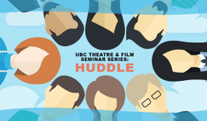 UBC'S DEPARTMENT OF THEATRE AND FILM SEMINAR SERIES: HUDDLE